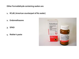 Other Formaldehyde containing sealers are:

1. RC2B [ American counterpart of N2 sealer]

2. Endomethasone

3. SPAD

4. Riebler’s paste

 