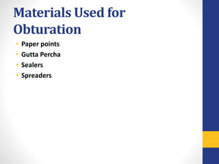 Materials Used for
Obturation
• Paper points
• Gutta Percha
• Sealers
• Spreaders
 