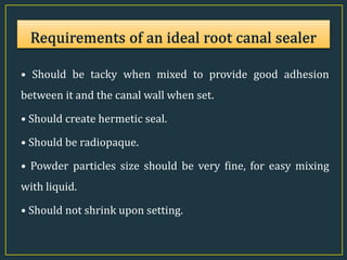 • Should be tacky when mixed to provide good adhesion
between it and the canal wall when set.
• Should create hermetic seal.
• Should be radiopaque.
• Powder particles size should be very fine, for easy mixing
with liquid.
• Should not shrink upon setting.
 