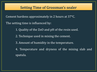 Cement hardens approximately in 2 hours at 37°C.
The setting time is influenced by:
1. Quality of the ZnO and pH of the resin used.
2. Technique used in mixing the cement.
3. Amount of humidity in the temperature.
4. Temperature and dryness of the mixing slab and
spatula.
 