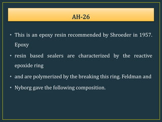 • This is an epoxy resin recommended by Shroeder in 1957.
Epoxy
• resin based sealers are characterized by the reactive
epoxide ring
• and are polymerized by the breaking this ring. Feldman and
• Nyborg gave the following composition.
 