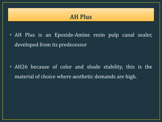 • AH Plus is an Epoxide-Amine resin pulp canal sealer,
developed from its predecessor
• AH26 because of color and shade stability, this is the
material of choice where aesthetic demands are high.
 