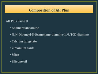 AH Plus Paste B
• Adamantianeamine
• N, N-Dibenzyl-5-Oxanonane-diamine-1, 9, TCD-diamine
• Calcium tungstate
• Zirconium oxide
• Silica
• Silicone oil
 