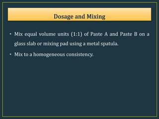 • Mix equal volume units (1:1) of Paste A and Paste B on a
glass slab or mixing pad using a metal spatula.
• Mix to a homogeneous consistency.
 
