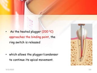 • As the heated plugger (200 0C)
approaches the binding point, the
ring switch is released
• which allows the plugger/condenser
to continue its apical movement.
5/11/2020 113
 