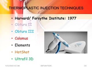 THERMOPLASTIC INJECTION TECHNIQUES
• Harvard/ Forsythe Institute: 1977
• Obtura II
• Obtura III
• Calamus
• Elements
• HotShot
• Ultrafil 3D
5/11/2020 9:21 AM OBTURATION 121
 