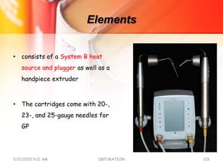 Elements
• consists of a System B heat
source and plugger as well as a
handpiece extruder
• The cartridges come with 20-,
23-, and 25-gauge needles for
GP
5/11/2020 9:21 AM OBTURATION 126
 