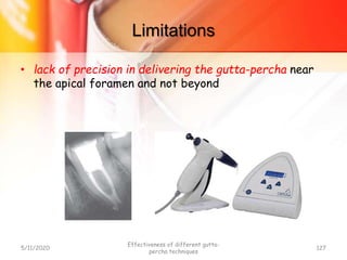 Limitations
• lack of precision in delivering the gutta-percha near
the apical foramen and not beyond
5/11/2020
Effectiveness of different gutta-
percha techniques
127
 
