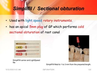 Simplifil / Sectional obturation
• Used with light speed rotary instruments.
• has an apical 5mm plug of GP which performs cold
sectional obturation of root canal
5/11/2020 9:21 AM OBTURATION 132
SimpliFill carrier and LightSpeed
file
SimpliFill fitted to 1 to 3 mm from the prepared length.
 