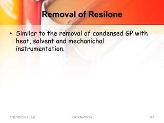 Removal of Resilone
• Similar to the removal of condensed GP with
heat, solvent and mechanichal
instrumentation.
5/11/2020 9:21 AM OBTURATION 167
 