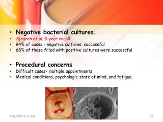 • Negative bacterial cultures.
• Sjogren et al. 5-year recall
• 94% of cases - negative cultures: successful
• 68% of those filled with positive cultures were successful
• Procedural concerns
• Difficult cases- multiple appointments
• Medical conditions, psychologic state of mind, and fatigue.
5/11/2020 9:21 AM OBTURATION 25
 