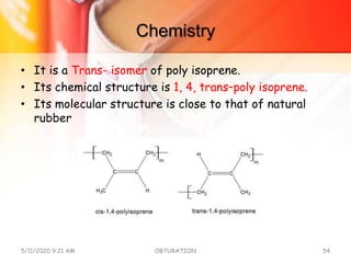 Chemistry
• It is a Trans- isomer of poly isoprene.
• Its chemical structure is 1, 4, trans–poly isoprene.
• Its molecular structure is close to that of natural
rubber
5/11/2020 9:21 AM OBTURATION 54
 