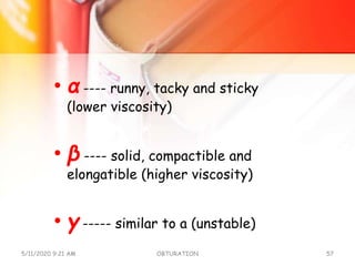• α ---- runny, tacky and sticky
(lower viscosity)
• β ---- solid, compactible and
elongatible (higher viscosity)
• γ ----- similar to a (unstable)
5/11/2020 9:21 AM OBTURATION 57
 