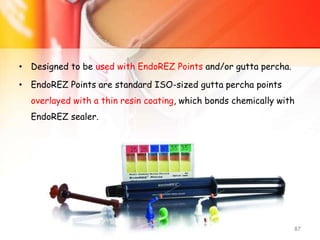 • Designed to be used with EndoREZ Points and/or gutta percha.
• EndoREZ Points are standard ISO-sized gutta percha points
overlayed with a thin resin coating, which bonds chemically with
EndoREZ sealer.
OBTURATION 87
 
