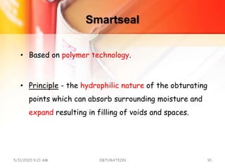 Smartseal
• Based on polymer technology.
• Principle - the hydrophilic nature of the obturating
points which can absorb surrounding moisture and
expand resulting in filling of voids and spaces.
5/11/2020 9:21 AM OBTURATION 91
 