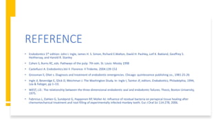 REFERENCE
• Endodontics 5th edition: John I. Ingle, James H. S. Simon, Richard E.Walton, David H. Pashley, Leif K. Bakland, Geoffrey S.
Heithersay, and Harold R. Stanley
• Cohen S, Burns RC, eds. Pathways of the pulp. 7th edn. St. Louis: Mosby 1998
• Castellucci A. Endodontics.Vol II. Florence: Il Tridente, 2004:139-153
• Grossman li, Oliet s. Diagnosis and treatment of endodontic emergencies. Chicago: quintessence publishing co., 1981:25-26
• Ingle JI, Beveridge E, Glick D, Weichman J: The Washington Study. In: Ingle I, Taintor JF, editors. Endodontics, Philadelphia, 1994,
Lea & Febiger, pp 1–53.
• WEST, J.D.: The relationship between the three-dimensional endodontic seal and endodontic failures. Thesis, Boston University,
1975.
• Fabricius L, Dahlen G, Sundqvist G, Happonen RP, Moller AJ: Influence of residual bacteria on periapical tissue healing after
chemomechanical treatment and root filling of experimentally infected monkey teeth. Eur J Oral Sci 114:278, 2006.
 
