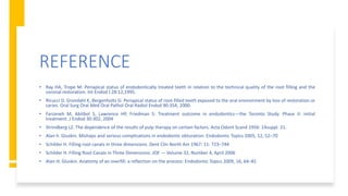 REFERENCE
• Ray HA, Trope M: Periapical status of endodontically treated teeth in relation to the technical quality of the root filling and the
coronal restoration. Int Endod J 28:12,1995.
• Ricucci D, Grondahl K, Bergenholtz G: Periapical status of root-filled teeth exposed to the oral environment by loss of restoration or
caries. Oral Surg Oral Med Oral Pathol Oral Radiol Endod 90:354, 2000.
• Farzaneh M, Abitbol S, Lawrence HP, Friedman S: Treatment outcome in endodontics—the Toronto Study. Phase II: initial
treatment. J Endod 30:302, 2004
• Strindberg LZ. The dependence of the results of pulp therapy on certain factors. Acta Odont Scand 1956: 14suppl. 21.
• Alan h. Gluskin. Mishaps and serious complications in endodontic obturation: Endodontic Topics 2005, 12, 52–70
• Schilder H. Filling root canals in three dimensions. Dent Clin North Am 1967: 11: 723–744
• Schilder H. Filling Root Canals in Three Dimensions: JOE — Volume 32, Number 4, April 2006
• Alan H. Gluskin. Anatomy of an overfill: a reflection on the process: Endodontic Topics 2009, 16, 64–81
 