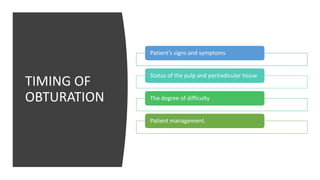 TIMING OF
OBTURATION
Patient’s signs and symptoms
Status of the pulp and periradicular tissue
The degree of difficulty
Patient management.
 