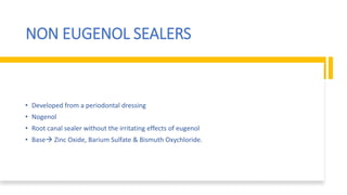 NON EUGENOL SEALERS
• Developed from a periodontal dressing
• Nogenol
• Root canal sealer without the irritating effects of eugenol
• Base Zinc Oxide, Barium Sulfate & Bismuth Oxychloride.
 