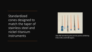 Standardized
cones designed to
match the taper of
stainless steel and
nickel-titanium
instruments Size #30 standard gutta-percha points exhibiting
#.02, #.04, and #.06 tapers.
 
