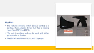 HotShot
• The HotShot delivery system (Discus Dental) is a
cordless thermoplastic device that has a heating
range from 150° C to 230° C.
• The unit is cordless and can be used with either
gutta-percha or Resilon.
• Needles are available in 20, 23, and 25 gauges.
 