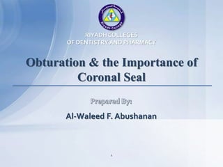 Obturation & the Importance of
Coronal Seal
Al-Waleed F. Abushanan, BDS
RIYADH COLLEGES
OF DENTISTRYAND PHARMACY
1
 