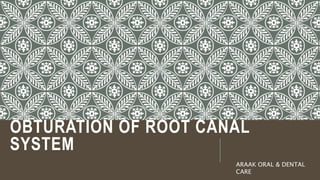 OBTURATION OF ROOT CANAL
SYSTEM
ARAAK ORAL & DENTAL
CARE
 
