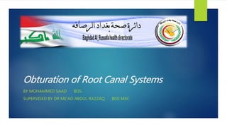 Obturation of Root Canal Systems
BY MOHAMMED SAAD BDS
SUPERVISED BY DR ME’AD ABDUL RAZZAQ BDS MSC
 