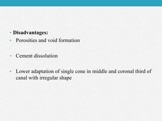 • Disadvantages:
• Porosities and void formation
• Cement dissolution
• Lower adaptation of single cone in middle and coronal third of
canal with irregular shape
 