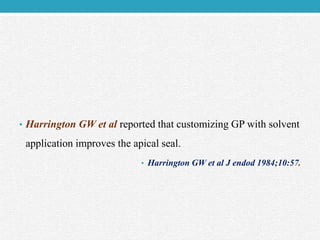• Harrington GW et al reported that customizing GP with solvent
application improves the apical seal.
• Harrington GW et al J endod 1984;10:57.
 