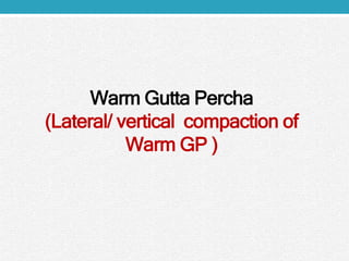Warm Gutta Percha
(Lateral/ vertical compaction of
Warm GP )
 