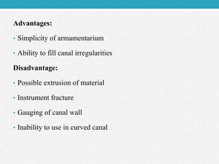 Advantages:
• Simplicity of armamentarium
• Ability to fill canal irregularities
Disadvantage:
• Possible extrusion of material
• Instrument fracture
• Gauging of canal wall
• Inability to use in curved canal
 