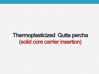 Thermoplasticized Gutta percha
(solid core carrier insertion)
 