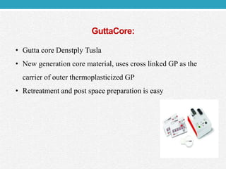 GuttaCore:
• Gutta core Denstply Tusla
• New generation core material, uses cross linked GP as the
carrier of outer thermoplasticized GP
• Retreatment and post space preparation is easy
 