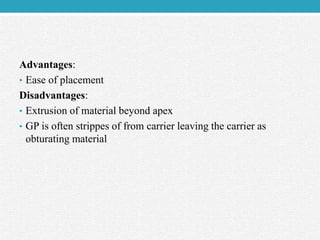 Advantages:
• Ease of placement
Disadvantages:
• Extrusion of material beyond apex
• GP is often strippes of from carrier leaving the carrier as
obturating material
 