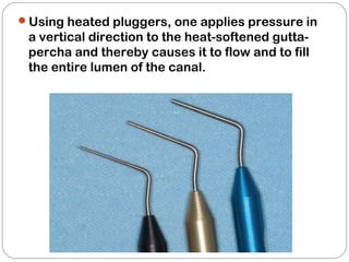 Using heated pluggers, one applies pressure in
a vertical direction to the heat-softened gutta-
percha and thereby causes it to flow and to fill
the entire lumen of the canal.
 