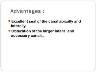 Advantages :
Excellent seal of the canal apically and
laterally.
Obturation of the larger lateral and
accessory canals.
 