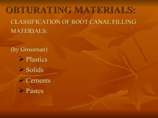 OBTURATING MATERIALS:
CLASSIFICATION OF ROOT CANAL FILLING
MATERIALS:
(by Grossman)
 Plastics
 Solids
 Cements
 Pastes
 
