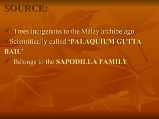 SOURCE:
 Trees indigenous to the Malay archipelago
Scientifically called ‘PALAQUIUM GUTTA
BAIL’
 Belongs to the SAPODILLA FAMILY
 