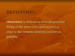 DEFINITION:
Obturation is defined as three-dimensional
filling of the entire root canal system as
close to the cemento-dentinal junction as
possible.
 