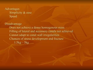 Advantages
Simplicity & ease
Speed
Disadvantage
Does not achieve a dense homogenous mass
Filling of lateral and accessory canals not achieved
Cannot adapt to canal wall irregularities
Chances of stress development and fracture
1.5kg – 5kg
 