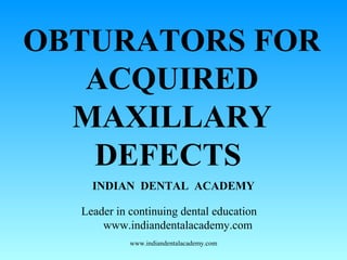 OBTURATORS FOR
ACQUIRED
MAXILLARY
DEFECTS
INDIAN DENTAL ACADEMY
Leader in continuing dental education
www.indiandentalacademy.com
www.indiandentalacademy.com
 