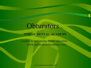 Obturators .
INDIAN DENTAL ACADEMY
Leader in continuing dental education
www.indiandentalacademy.com
www.indiandentalacademy.com
 