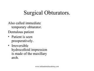 Surgical Obturators.
Also called immediate
temporary obturator.
Dentulous patient
• Patient is seen
preoperatively.
• Irre...