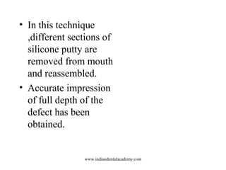 • In this technique
,different sections of
silicone putty are
removed from mouth
and reassembled.
• Accurate impression
of...