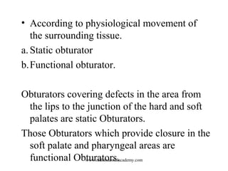• According to physiological movement of
the surrounding tissue.
a. Static obturator
b.Functional obturator.
Obturators co...