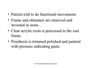• Patient told to do functional movements
• Frame and obturator are removed and
invested in stone .
• Clear acrylic resin ...