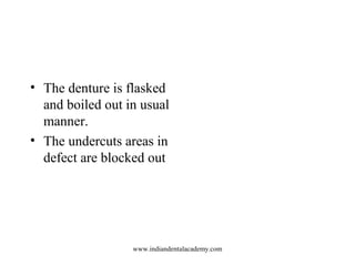 • The denture is flasked
and boiled out in usual
manner.
• The undercuts areas in
defect are blocked out
www.indiandentala...