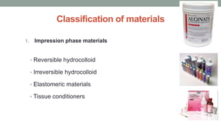 Classification of materials
1. Impression phase materials
• Reversible hydrocolloid
• Irreversible hydrocolloid
• Elastomeric materials
• Tissue conditioners
 