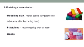 2. Modelling phase materials
• Modelling clay – water based clay (stone like
substance after becoming hard)
• Plastolene – modelling clay with oil base
• Waxes
 